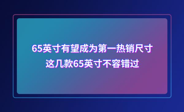 65英寸有望成為第一熱銷尺寸,這幾款65英寸不容錯過 65英寸有望成為第一熱銷尺寸,這幾款65英寸不容錯過