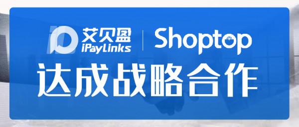 iPayLinks艾貝盈聯手Shoptop，加速構建跨境電商全鏈路服務體系