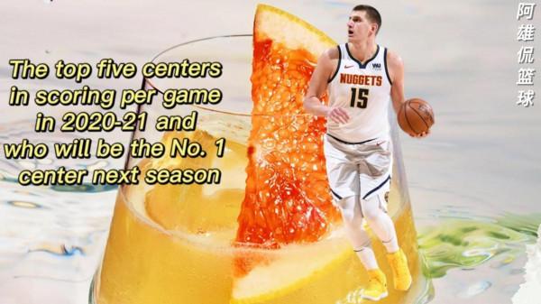 美媒列出20-21賽季場均得分最高的五名中鋒，誰是新賽季第一中鋒