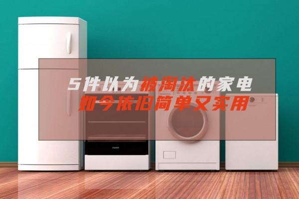 5件以為被淘汰的家電，如今依然簡單又好用，真的無法被替代