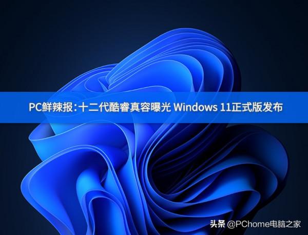 PC鮮辣報：十二代酷睿真容曝光 Windows 11正式版釋出
