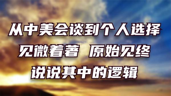從中美會談到個人選擇,見微知著,原始見終,說說其中的邏輯 從中美會談到個人選擇,見微知著,原始見終,說說其中的邏輯