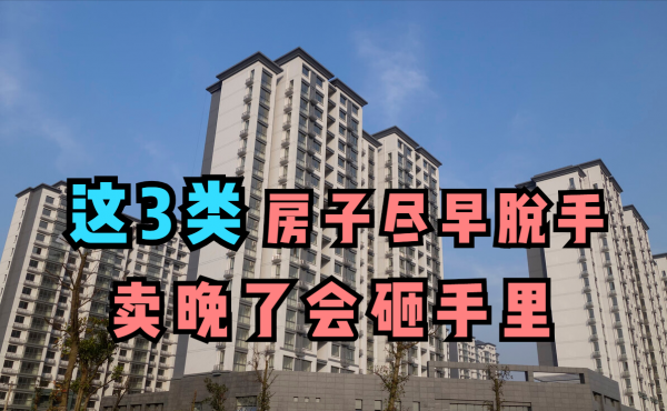 別等樓市回暖了！這3類房子儘早脫手，賣晚了可能會砸手裡