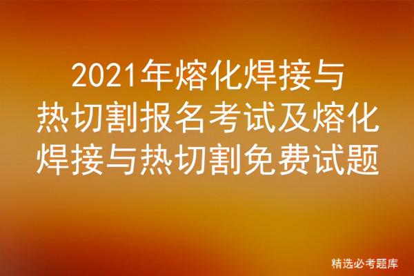 2021年熔化焊接與熱切割報名考試及熔化焊接與熱切割免費試題