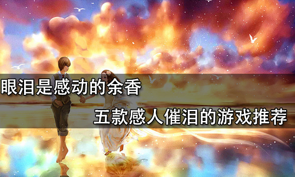 眼淚是感動的餘香 五款感人催淚的遊戲推薦 眼淚是感動的餘香 五款感人催淚的遊戲推薦